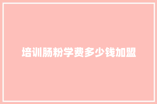 培训肠粉学费多少钱加盟 策划方案