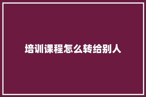 培训课程怎么转给别人 表扬书
