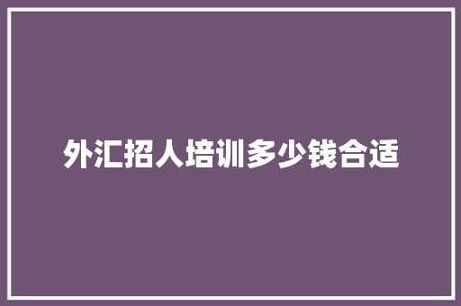 外汇招人培训多少钱合适 文秘写作