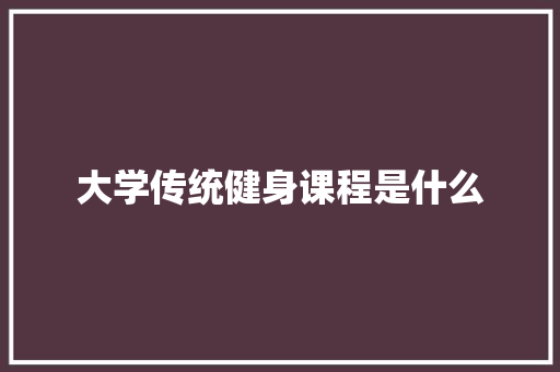 大学传统健身课程是什么 简历