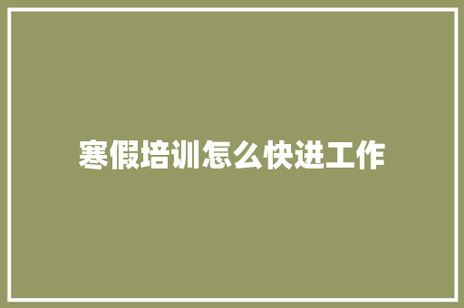 寒假培训怎么快进工作 条剧书信