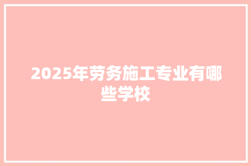 2025年劳务施工专业有哪些学校 管理论文