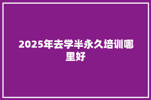 2025年去学半永久培训哪里好 保证书