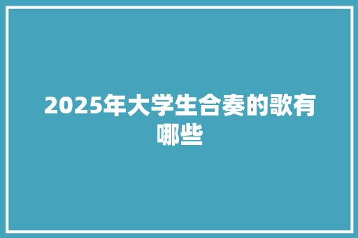 2025年大学生合奏的歌有哪些 文秘写作