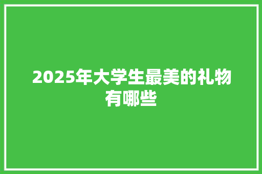 2025年大学生最美的礼物有哪些 承诺书