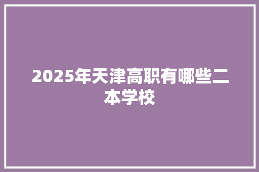 2025年天津高职有哪些二本学校 文秘写作