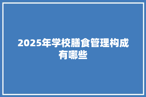 2025年学校膳食管理构成有哪些 文秘写作