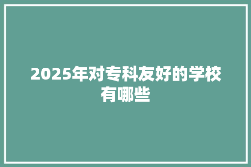 2025年对专科友好的学校有哪些 简历资料