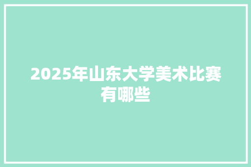 2025年山东大学美术比赛有哪些 社会论文