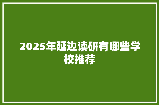 2025年延边读研有哪些学校推荐 公证书