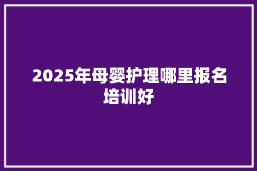 2025年母婴护理哪里报名培训好 条剧书信