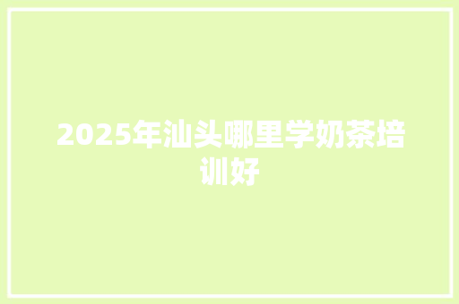 2025年汕头哪里学奶茶培训好 条剧书信