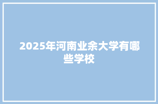 2025年河南业余大学有哪些学校 社会论文