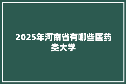 2025年河南省有哪些医药类大学 公证书