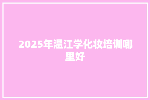2025年温江学化妆培训哪里好 个人简历