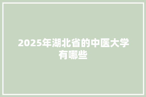 2025年湖北省的中医大学有哪些 个人写作