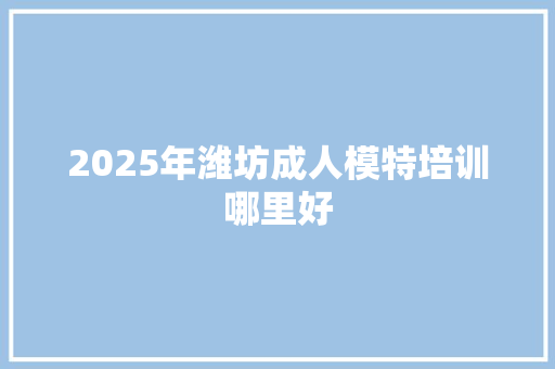 2025年潍坊成人模特培训哪里好 毕业设计