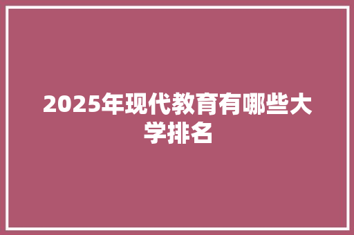 2025年现代教育有哪些大学排名 简历