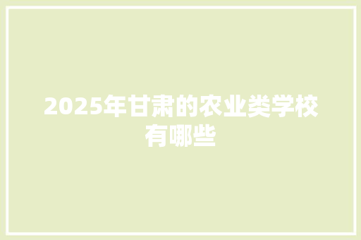 2025年甘肃的农业类学校有哪些 公证书