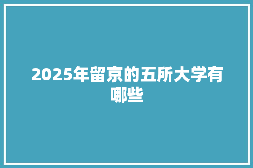 2025年留京的五所大学有哪些 策划方案