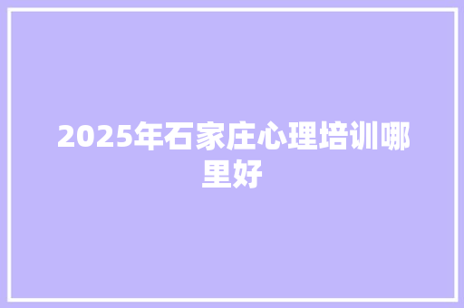2025年石家庄心理培训哪里好 简历资料