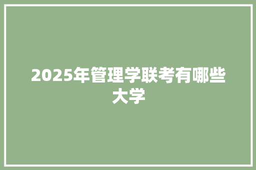 2025年管理学联考有哪些大学 条剧书信