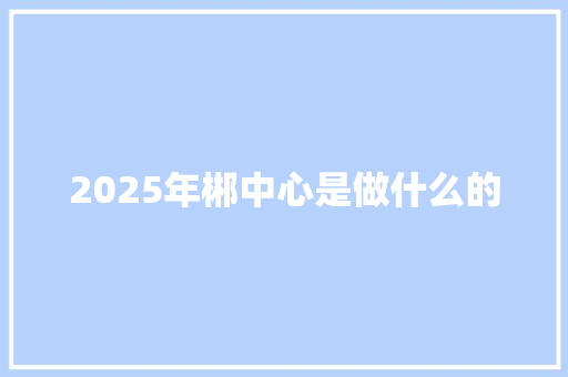 2025年郴中心是做什么的 个人简历