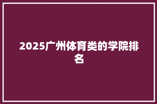 2025广州体育类的学院排名 条剧书信