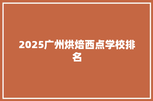 2025广州烘焙西点学校排名 简历资料