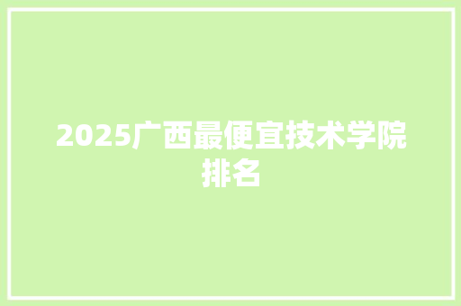 2025广西最便宜技术学院排名 简历资料