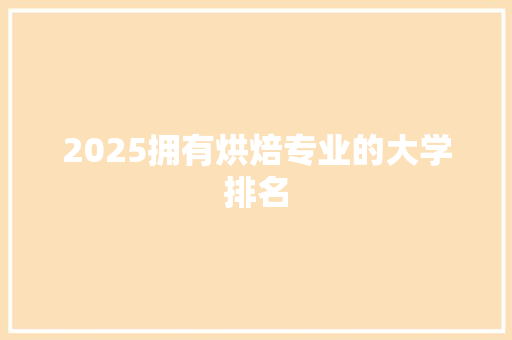 2025拥有烘焙专业的大学排名 策划方案