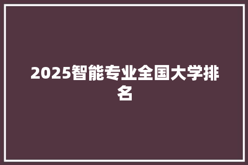 2025智能专业全国大学排名 条剧书信