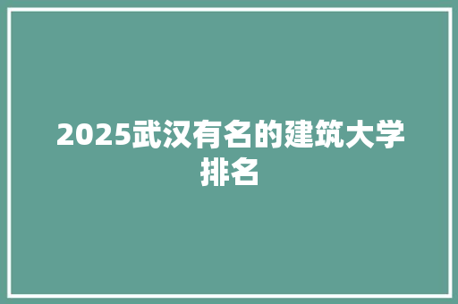 2025武汉有名的建筑大学排名 策划方案
