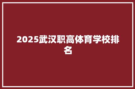 2025武汉职高体育学校排名 策划方案