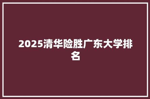 2025清华险胜广东大学排名 策划方案