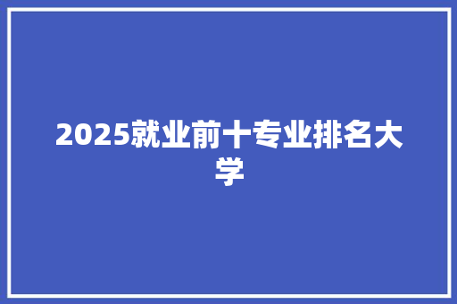 2025就业前十专业排名大学 表扬书