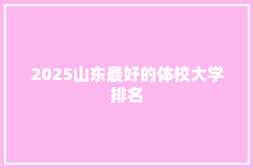 2025山东最好的体校大学排名 担保书
