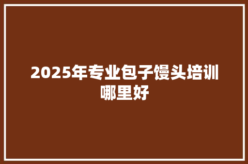 2025年专业包子馒头培训哪里好 担保书