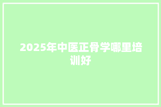 2025年中医正骨学哪里培训好 条剧书信