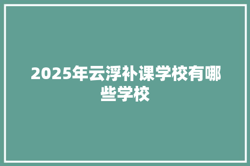 2025年云浮补课学校有哪些学校 简历