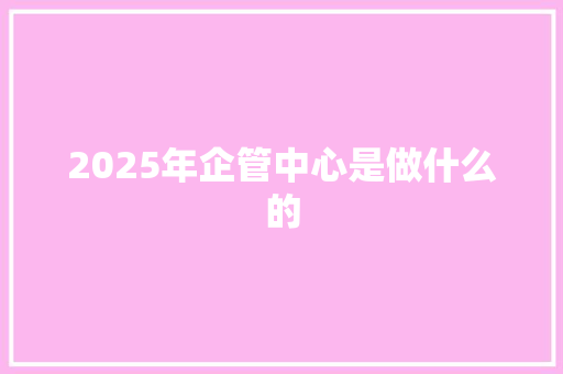 2025年企管中心是做什么的 公证书