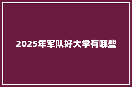 2025年军队好大学有哪些 面试技巧