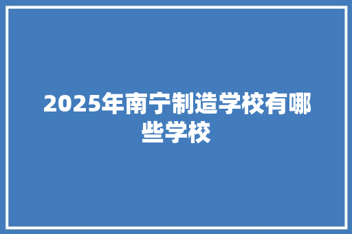 2025年南宁制造学校有哪些学校 策划方案