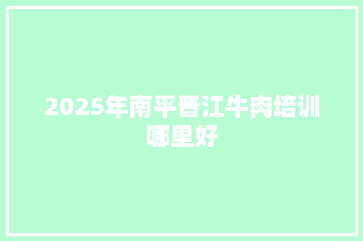 2025年南平晋江牛肉培训哪里好 保证书