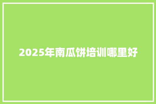 2025年南瓜饼培训哪里好 个人简历