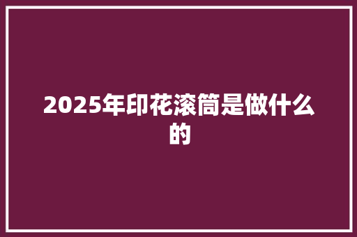 2025年印花滚筒是做什么的 教育论文