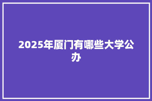 2025年厦门有哪些大学公办 表扬书