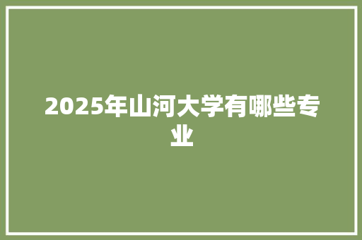 2025年山河大学有哪些专业 毕业设计
