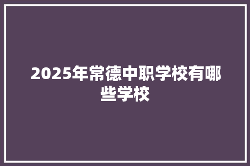 2025年常德中职学校有哪些学校 策划方案