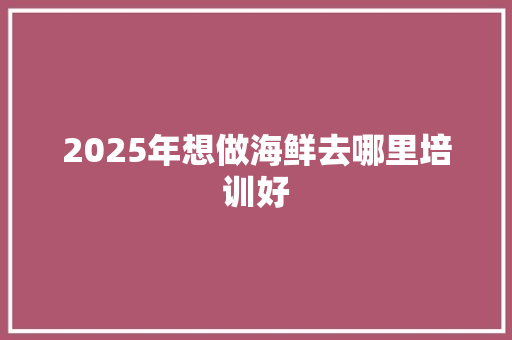 2025年想做海鲜去哪里培训好 计算机论文